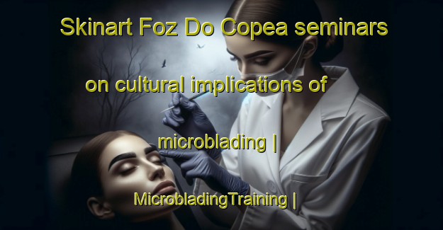 Skinart Foz Do Copea seminars on cultural implications of microblading | MicrobladingTraining | MicrobladingClasses | SkinartTraining-Brazil